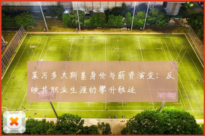 莱万多夫斯基身价与薪资演变:反映其职业生涯的攀升轨迹
