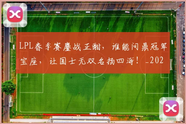 LPL春季赛鏖战正酣,谁能问鼎冠军宝座,让国士无双名扬四海!_20260701214724