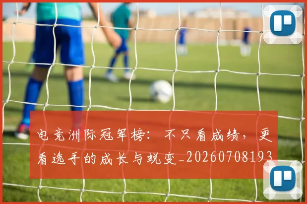 电竞洲际冠军榜:不只看成绩,更看选手的成长与蜕变_20260708193410_20260802162520