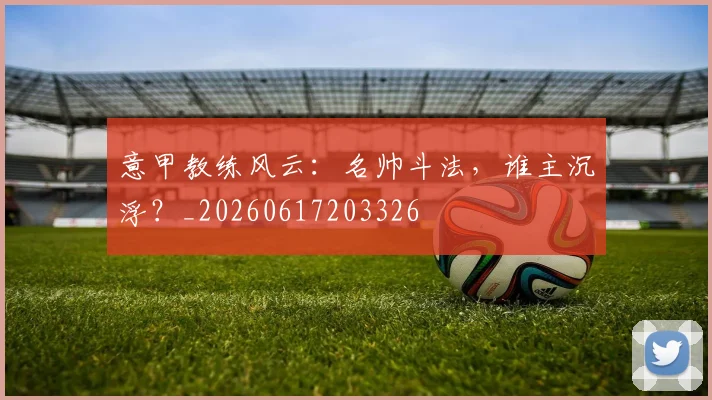 意甲教练风云:名帅斗法,谁主沉浮?_20260617203326