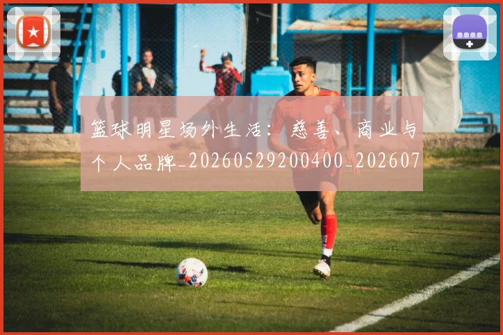 篮球明星场外生活:慈善、商业与个人品牌_20260529200400_20260708200150_20260803140012