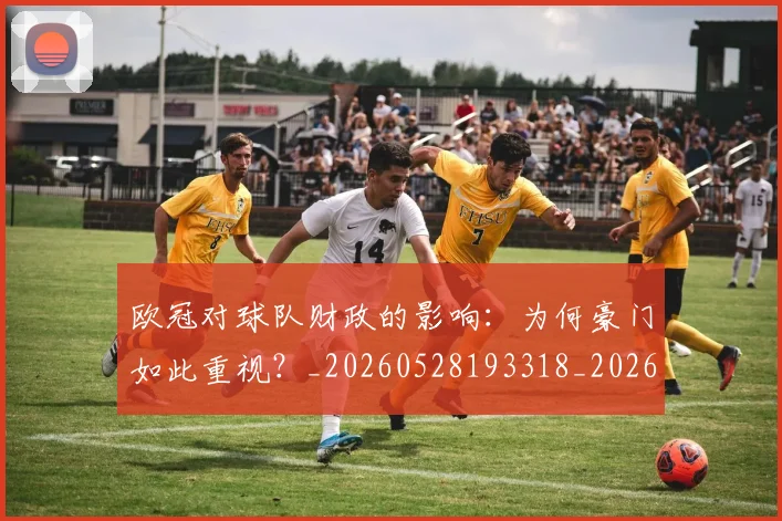 欧冠对球队财政的影响:为何豪门如此重视?_20260528193318_20260801163319