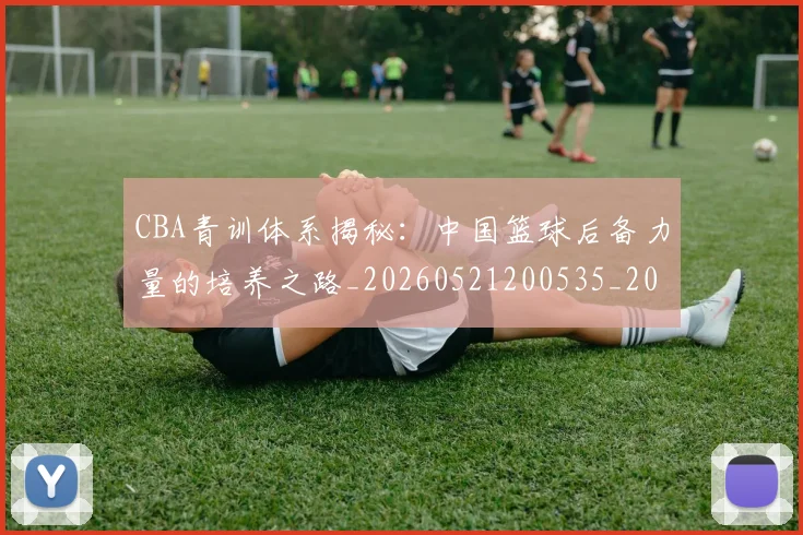 CBA青训体系揭秘:中国篮球后备力量的培养之路_20260521200535_20260712050644