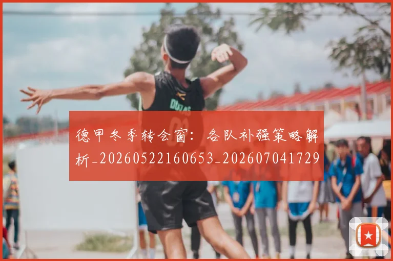 德甲冬季转会窗:各队补强策略解析_20260522160653_20260704172902