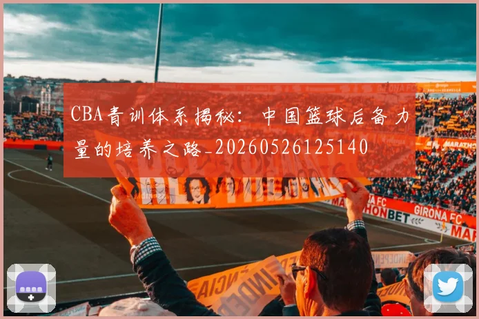 CBA青训体系揭秘:中国篮球后备力量的培养之路_20260526125140