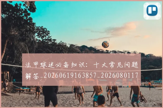 法甲球迷必备知识:十大常见问题解答_20260619163857_20260801172348