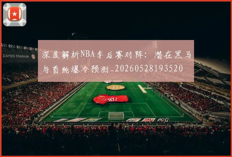 深度解析NBA季后赛对阵:潜在黑马与首轮爆冷预测_20260528193520