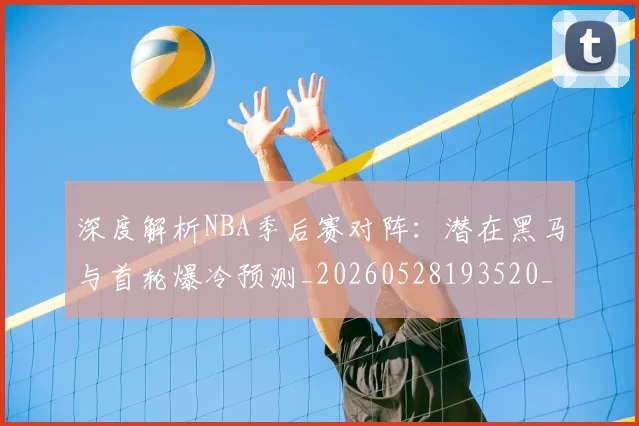 深度解析NBA季后赛对阵：潜在黑马与首轮爆冷预测_20260528193520_20260707154503_20260801203351