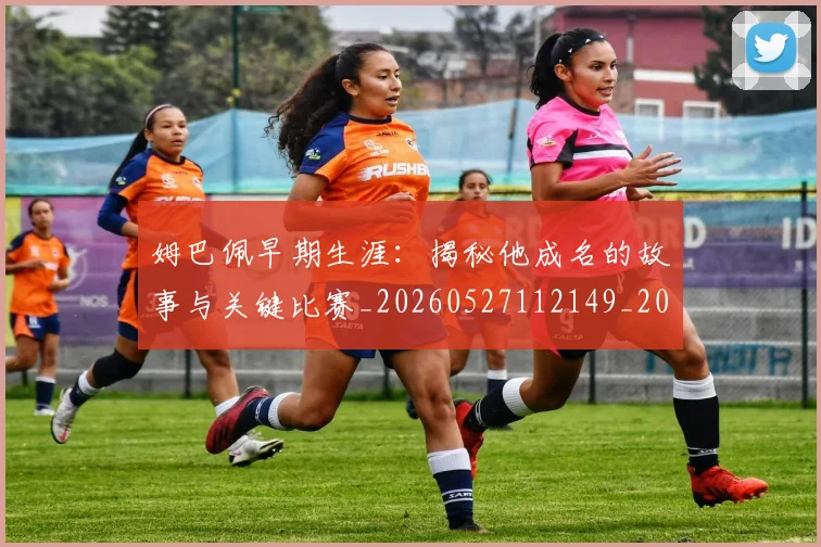 姆巴佩早期生涯:揭秘他成名的故事与关键比赛_20260527112149_20260703231718