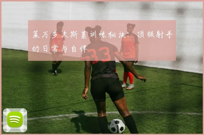 莱万多夫斯基训练秘诀:顶级射手的日常与自律