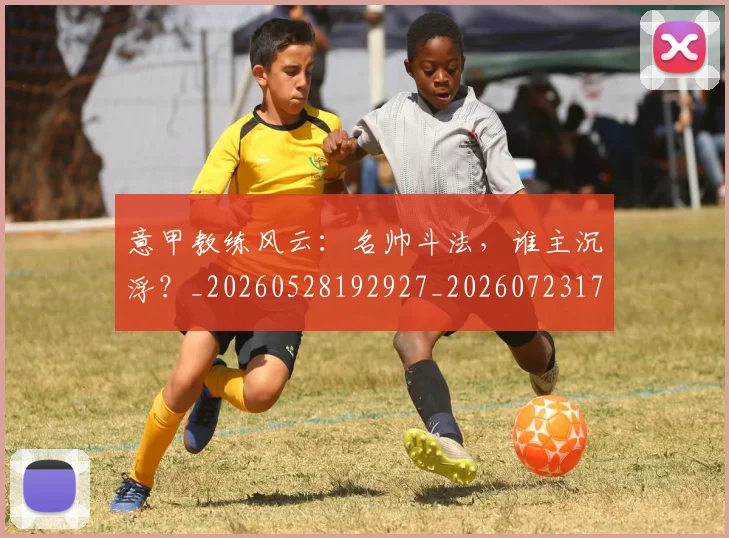 意甲教练风云:名帅斗法,谁主沉浮?_20260528192927_20260723175305