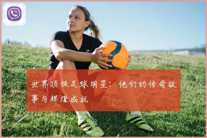 世界顶级足球明星:他们的传奇故事与辉煌成就