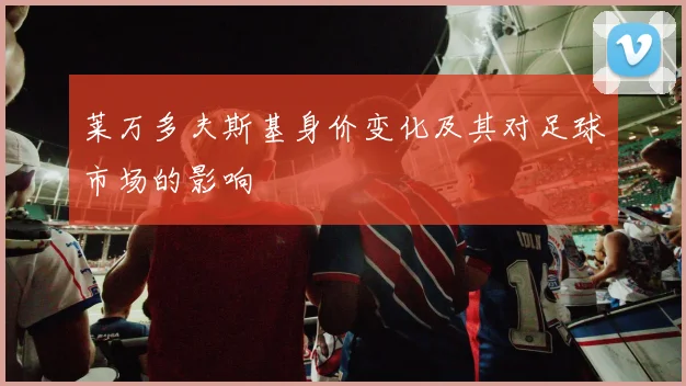 莱万多夫斯基身价变化及其对足球市场的影响