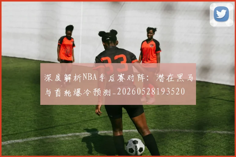 深度解析NBA季后赛对阵:潜在黑马与首轮爆冷预测_20260528193520