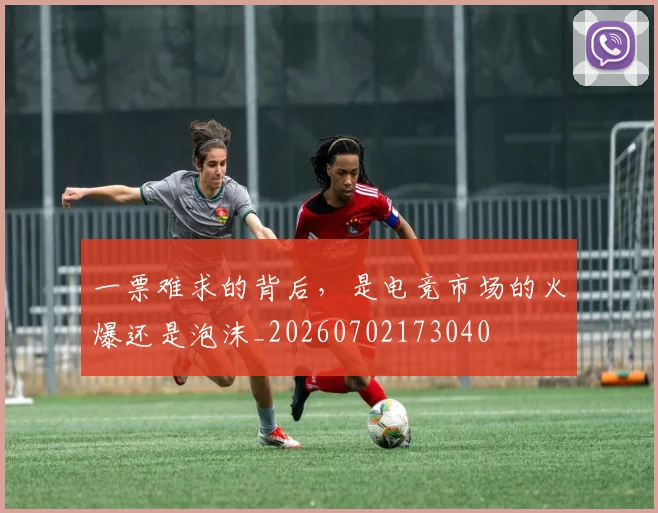 一票难求的背后,是电竞市场的火爆还是泡沫_20260702173040