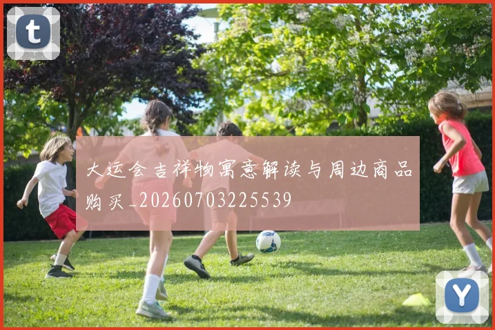 大运会吉祥物寓意解读与周边商品购买_20260703225539