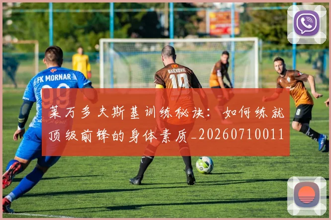 莱万多夫斯基训练秘诀:如何练就顶级前锋的身体素质_20260710011553