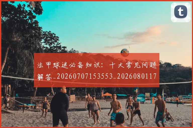 法甲球迷必备知识:十大常见问题解答_20260707153553_20260801172350