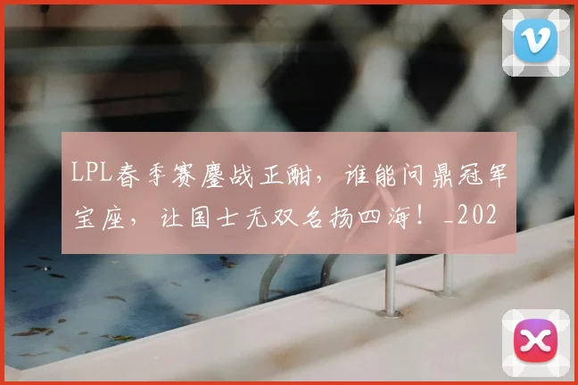 LPL春季赛鏖战正酣,谁能问鼎冠军宝座,让国士无双名扬四海!_20260701214724