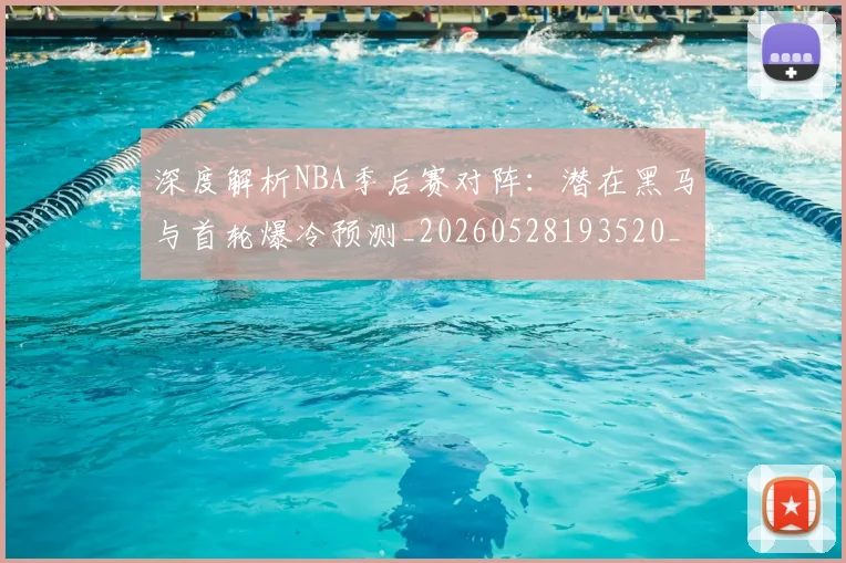 深度解析NBA季后赛对阵：潜在黑马与首轮爆冷预测_20260528193520_20260707154503_20260801203351