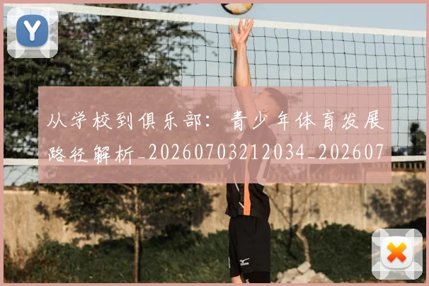 从学校到俱乐部:青少年体育发展路径解析_20260703212034_20260718001039