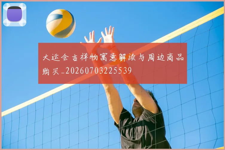 大运会吉祥物寓意解读与周边商品购买_20260703225539