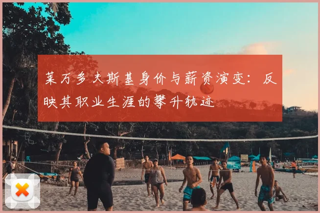 莱万多夫斯基身价与薪资演变:反映其职业生涯的攀升轨迹