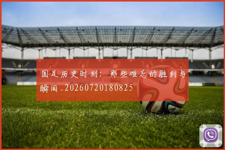国足历史时刻:那些难忘的胜利与瞬间_20260720180825