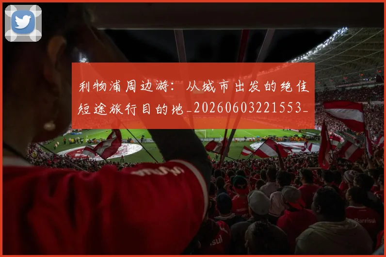 利物浦周边游:从城市出发的绝佳短途旅行目的地_20260603221553_20260703220116