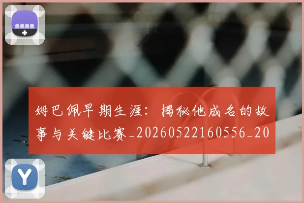 姆巴佩早期生涯:揭秘他成名的故事与关键比赛_20260522160556_20260720185712