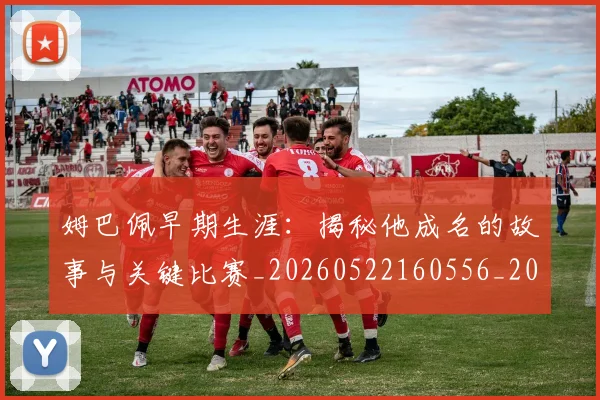 姆巴佩早期生涯:揭秘他成名的故事与关键比赛_20260522160556_20260720185712