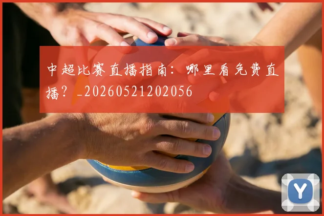 中超比赛直播指南:哪里看免费直播?_20260521202056