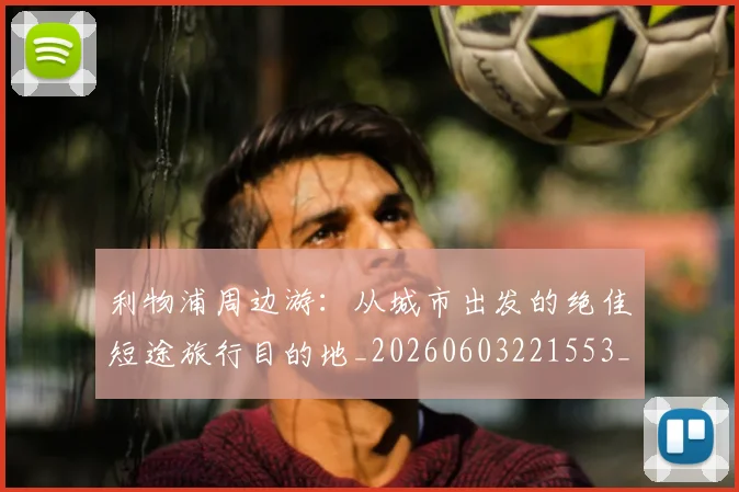 利物浦周边游:从城市出发的绝佳短途旅行目的地_20260603221553_20260703220116