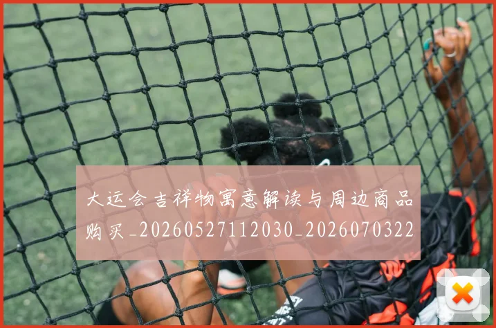 大运会吉祥物寓意解读与周边商品购买_20260527112030_20260703225539_20260719171600