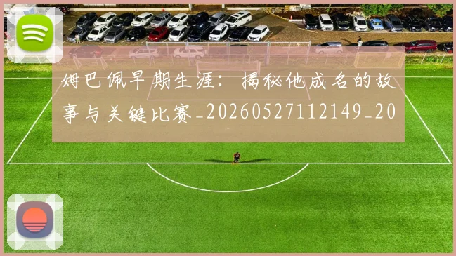 姆巴佩早期生涯:揭秘他成名的故事与关键比赛_20260527112149_20260703231718