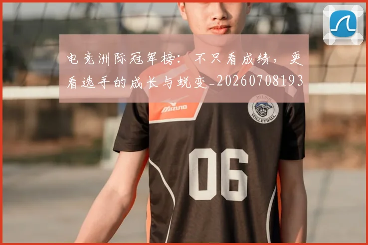 电竞洲际冠军榜:不只看成绩,更看选手的成长与蜕变_20260708193410_20260802162520