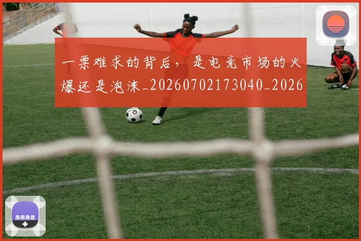 一票难求的背后,是电竞市场的火爆还是泡沫_20260702173040_20260715184418