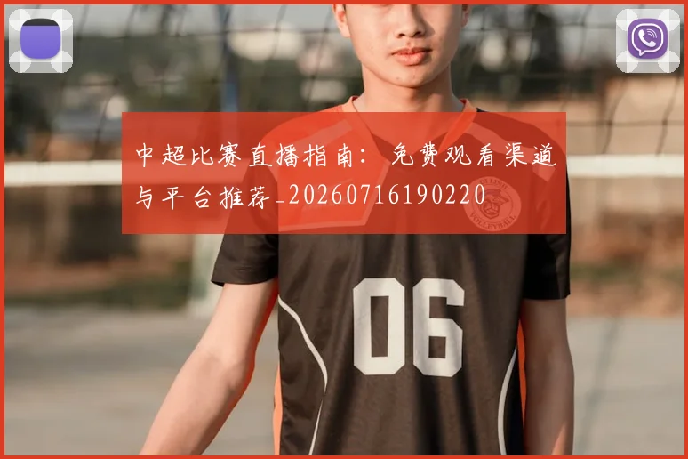 中超比赛直播指南：免费观看渠道与平台推荐_20260716190220