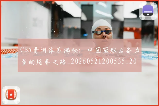 CBA青训体系揭秘:中国篮球后备力量的培养之路_20260521200535_20260712050644
